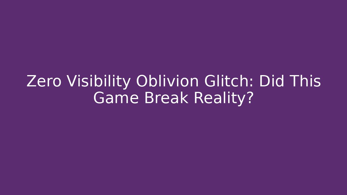 Zero Visibility Oblivion Glitch: Did This Game Break Reality?