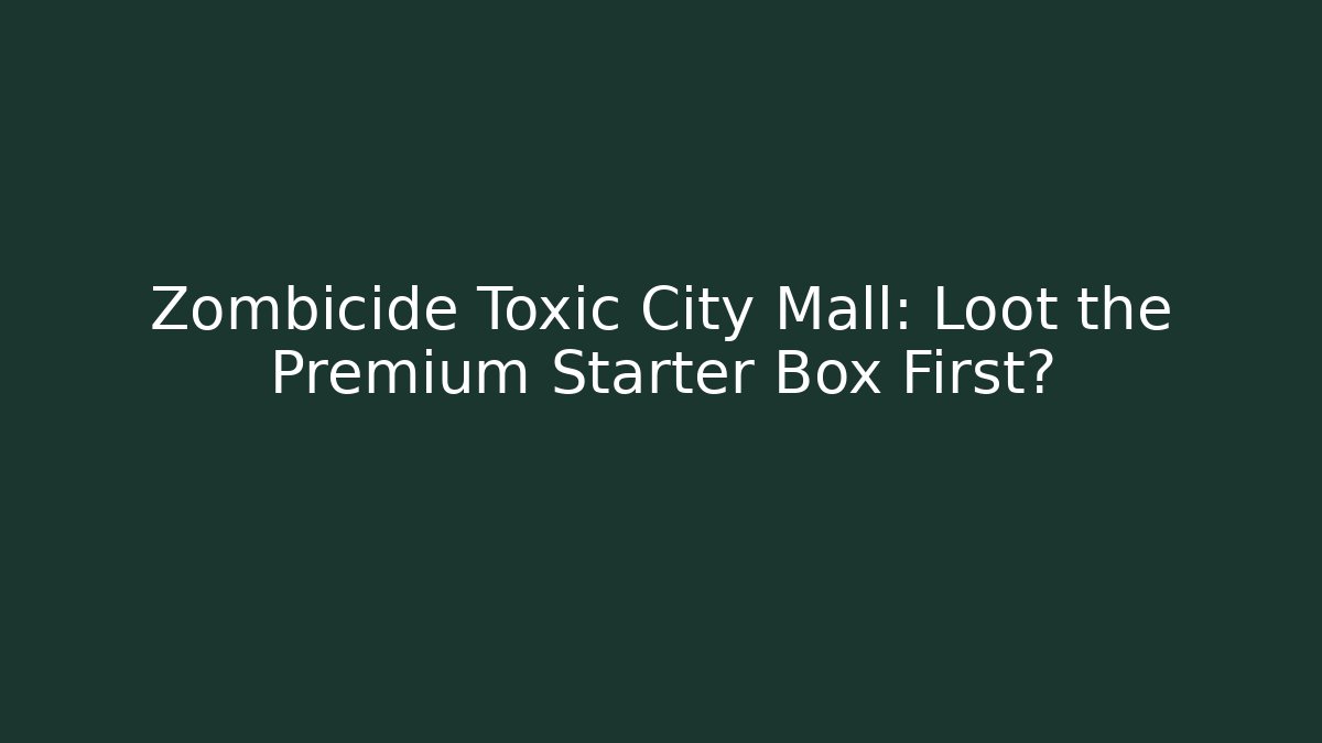 Zombicide Toxic City Mall: Loot the Premium Starter Box First?