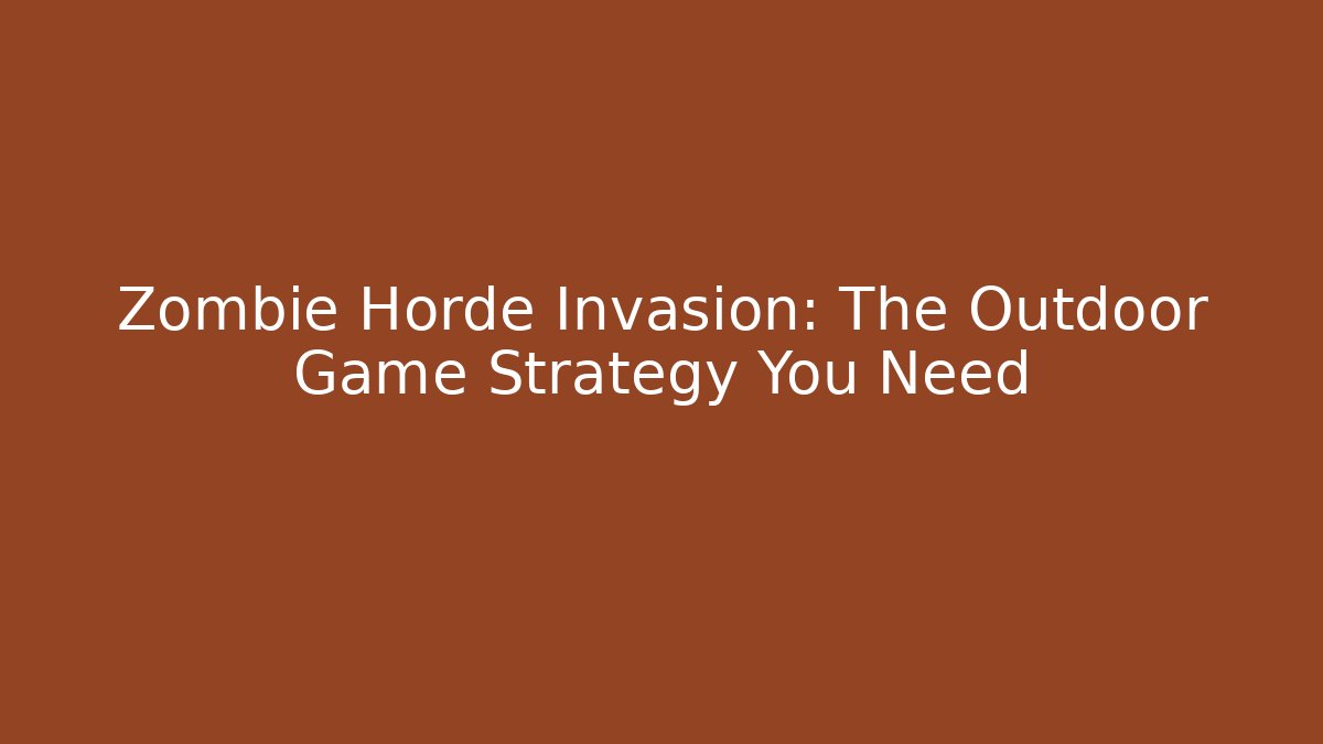 Zombie Horde Invasion: The Outdoor Game Strategy You Need