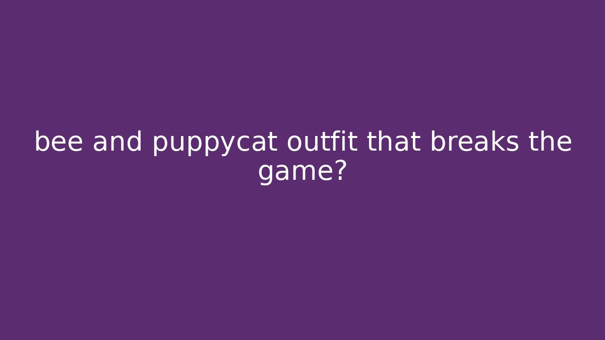 bee and puppycat outfit that breaks the game?