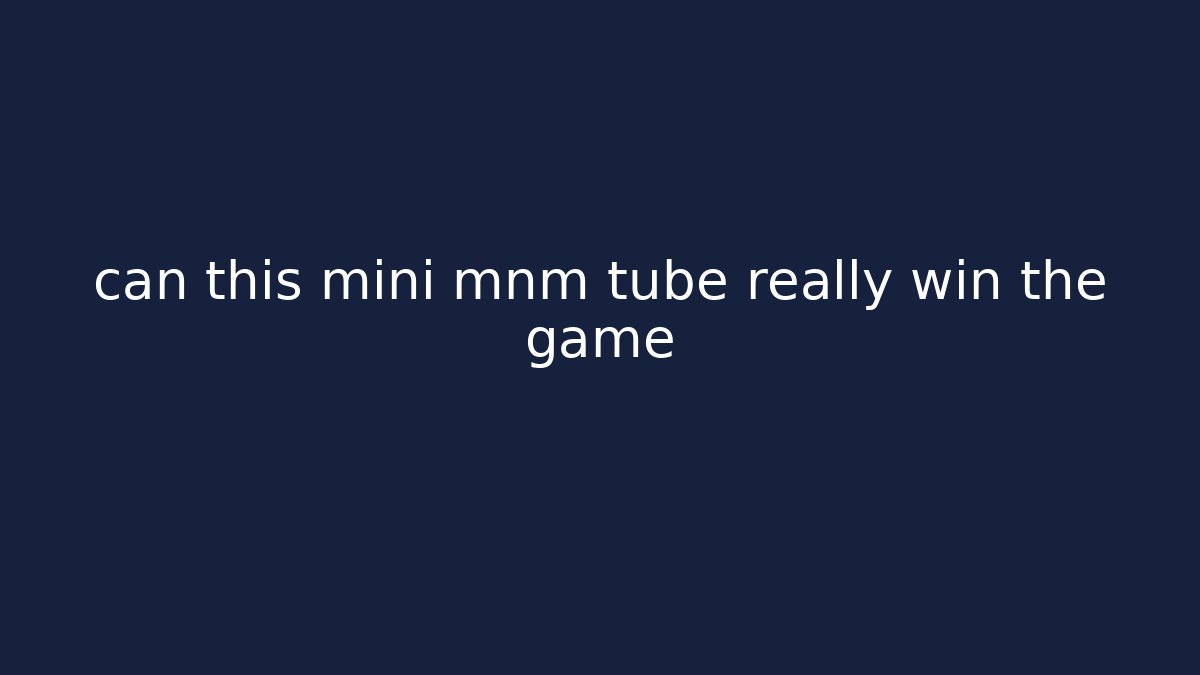 can this mini mnm tube really win the game - Celivion