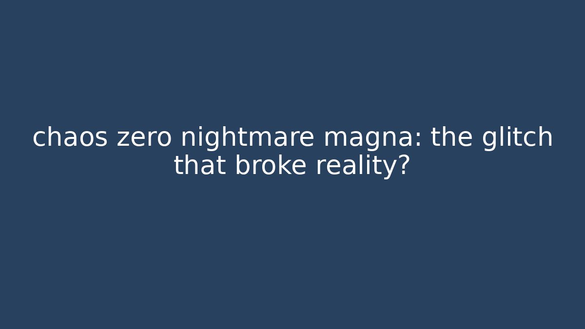 chaos zero nightmare magna: the glitch that broke reality?