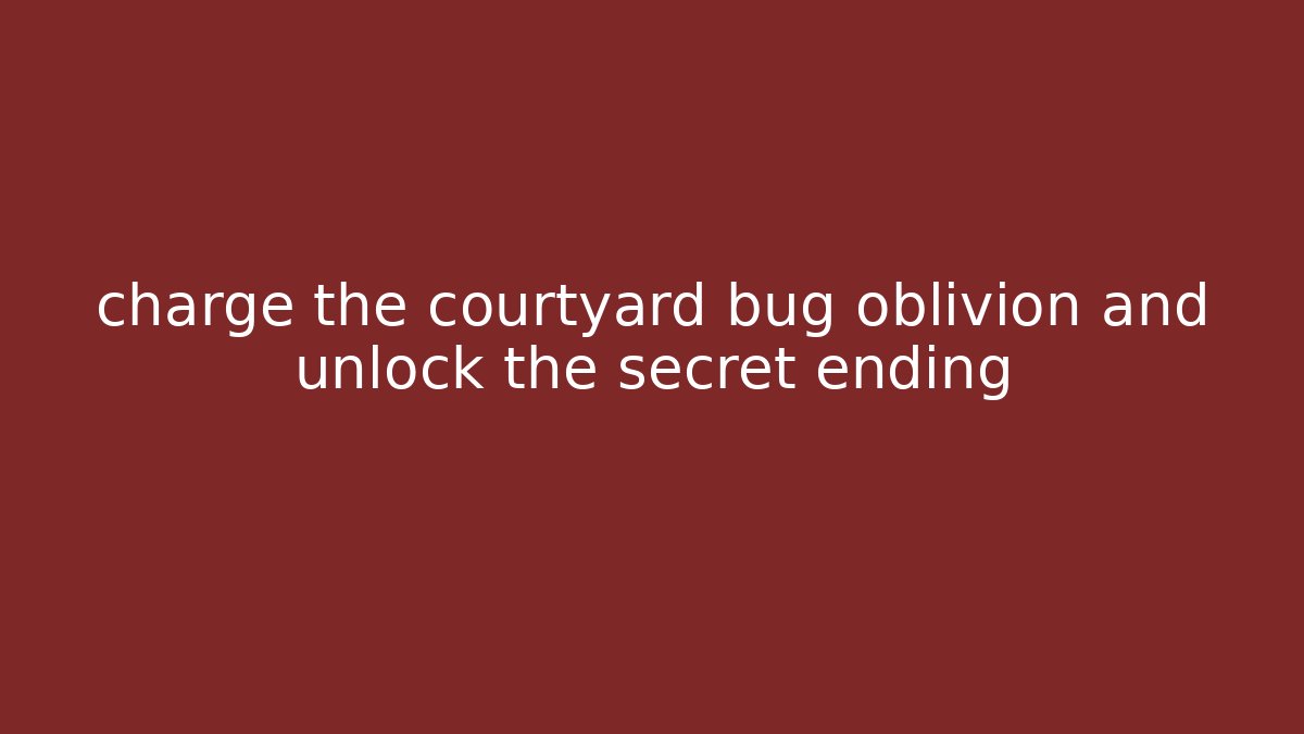 charge the courtyard bug oblivion and unlock the secret ending - Celivion
