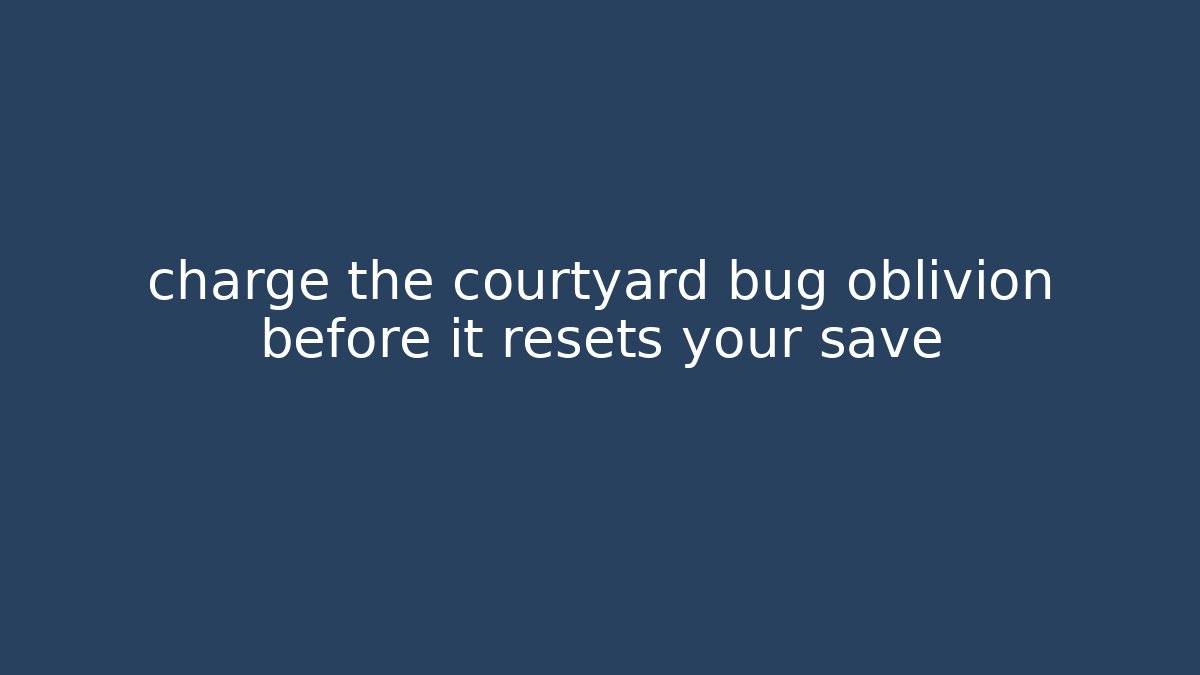 charge the courtyard bug oblivion before it resets your save