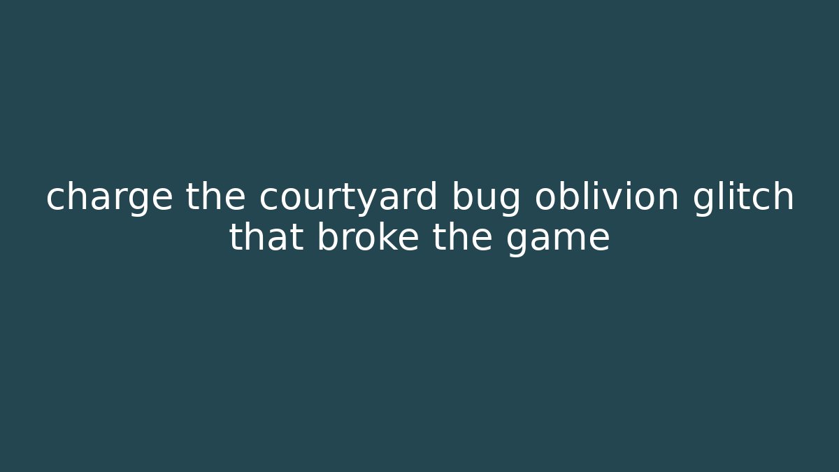 charge the courtyard bug oblivion glitch that broke the game