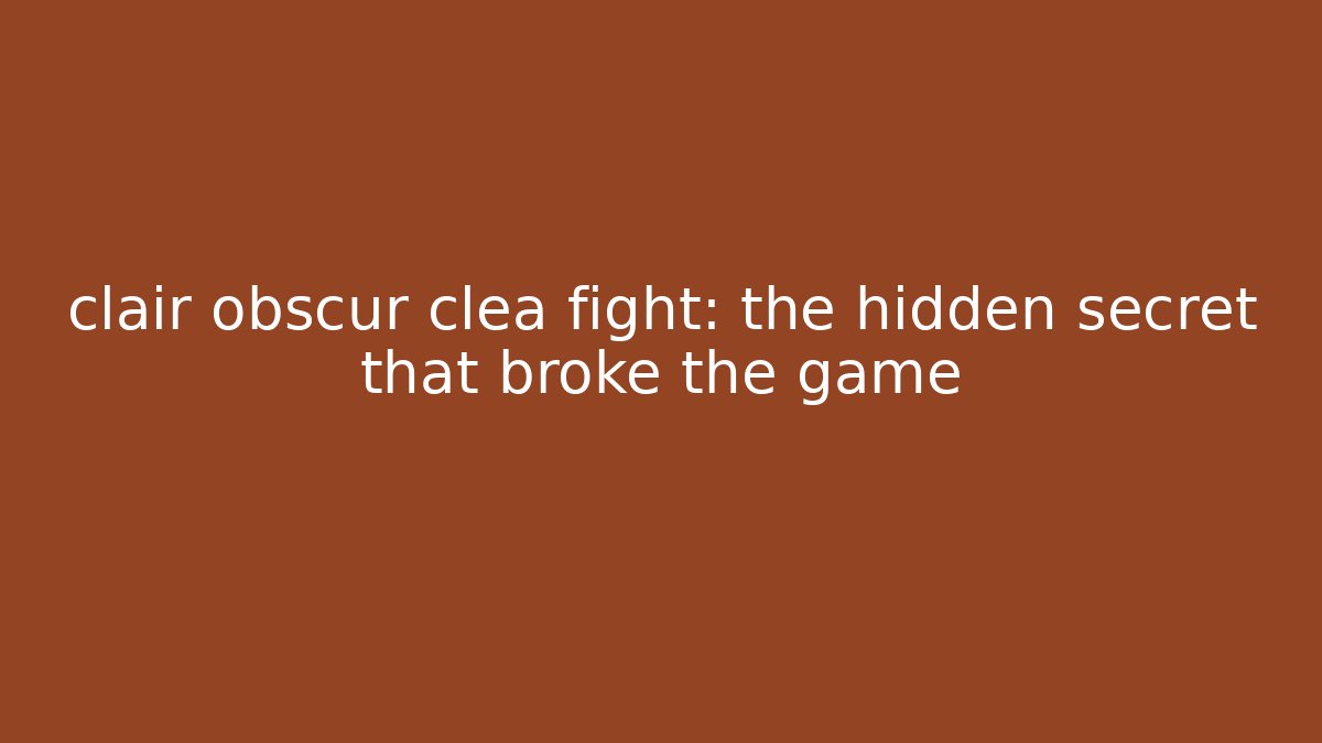 clair obscur clea fight: the hidden secret that broke the game