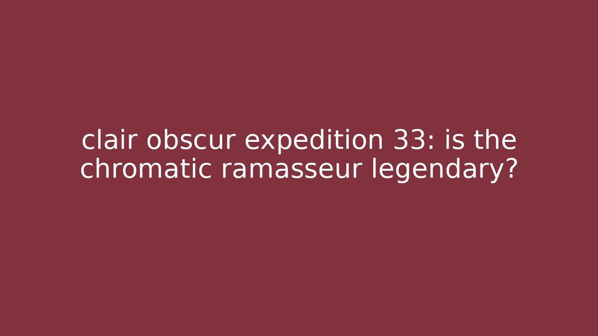 clair obscur expedition 33: is the chromatic ramasseur legendary?