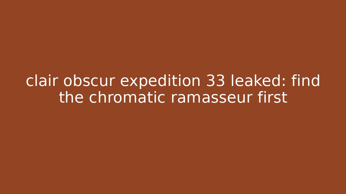 clair obscur expedition 33 leaked: find the chromatic ramasseur first