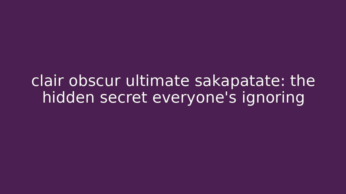 clair obscur ultimate sakapatate: the hidden secret everyone’s ignoring