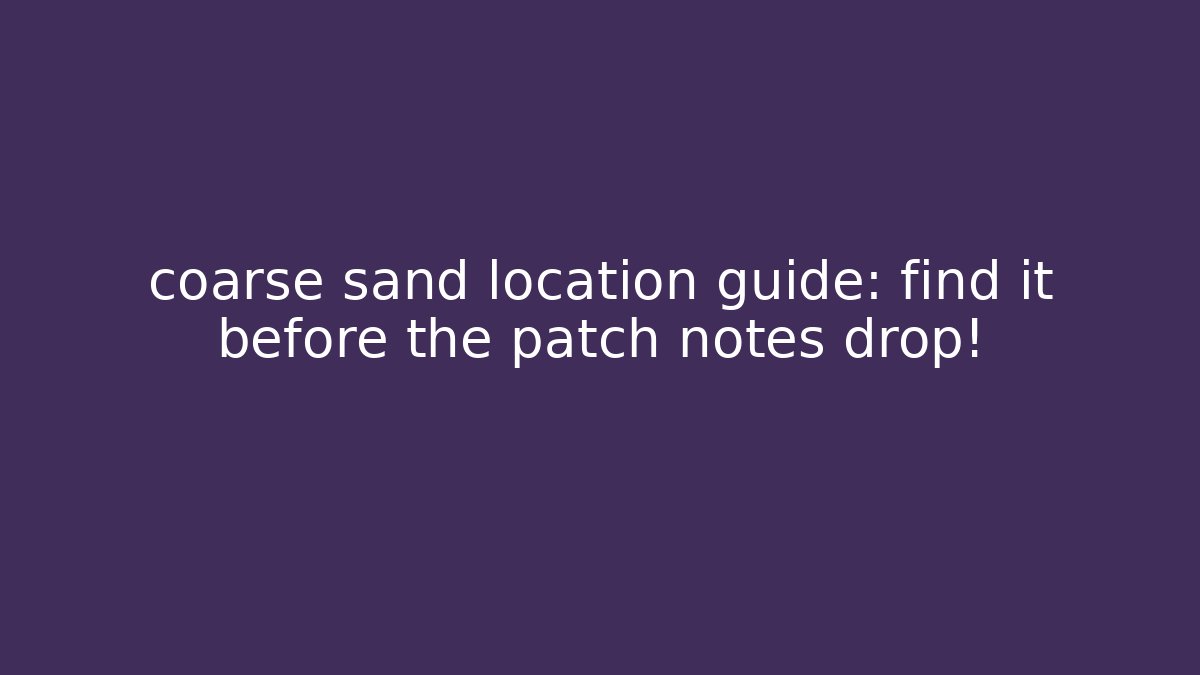 coarse sand location guide: find it before the patch notes drop! - Celivion