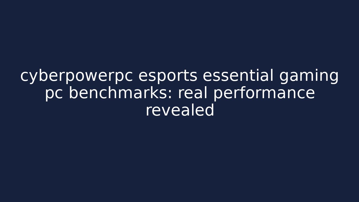 cyberpowerpc esports essential gaming pc benchmarks: real performance revealed