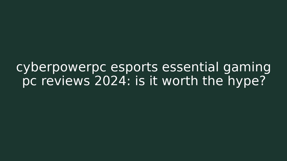 cyberpowerpc esports essential gaming pc reviews 2024: is it worth the hype?