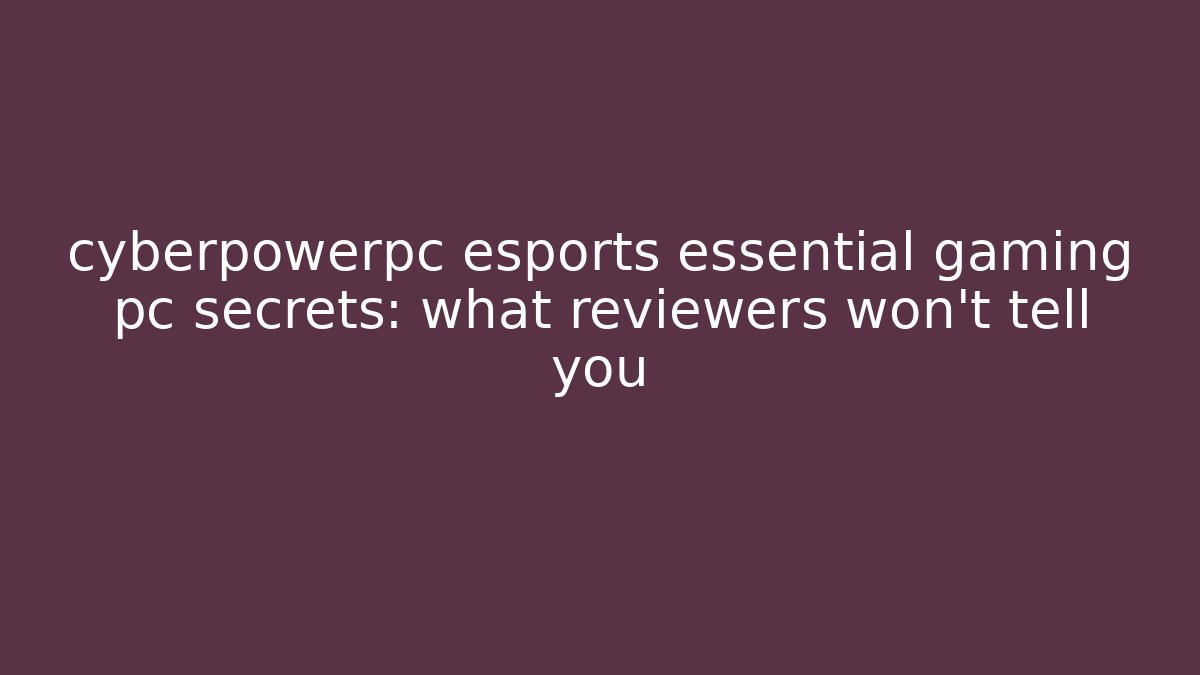 cyberpowerpc esports essential gaming pc secrets: what reviewers won’t tell you