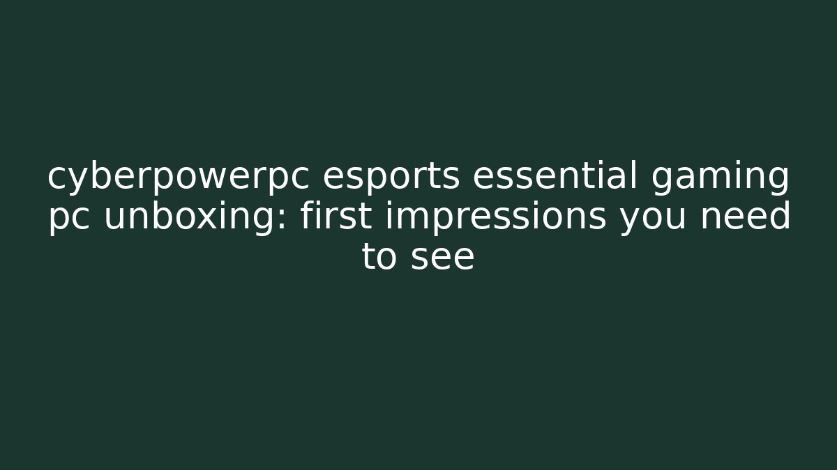 cyberpowerpc esports essential gaming pc unboxing: first impressions you need to see