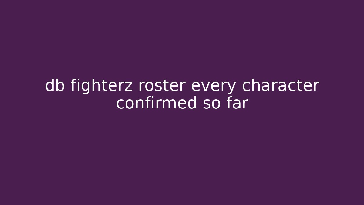 db fighterz roster every character confirmed so far