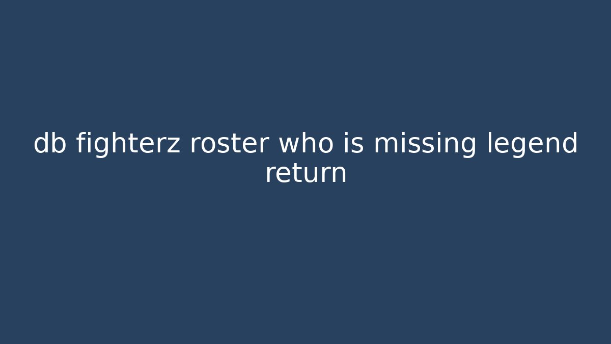 db fighterz roster who is missing legend return