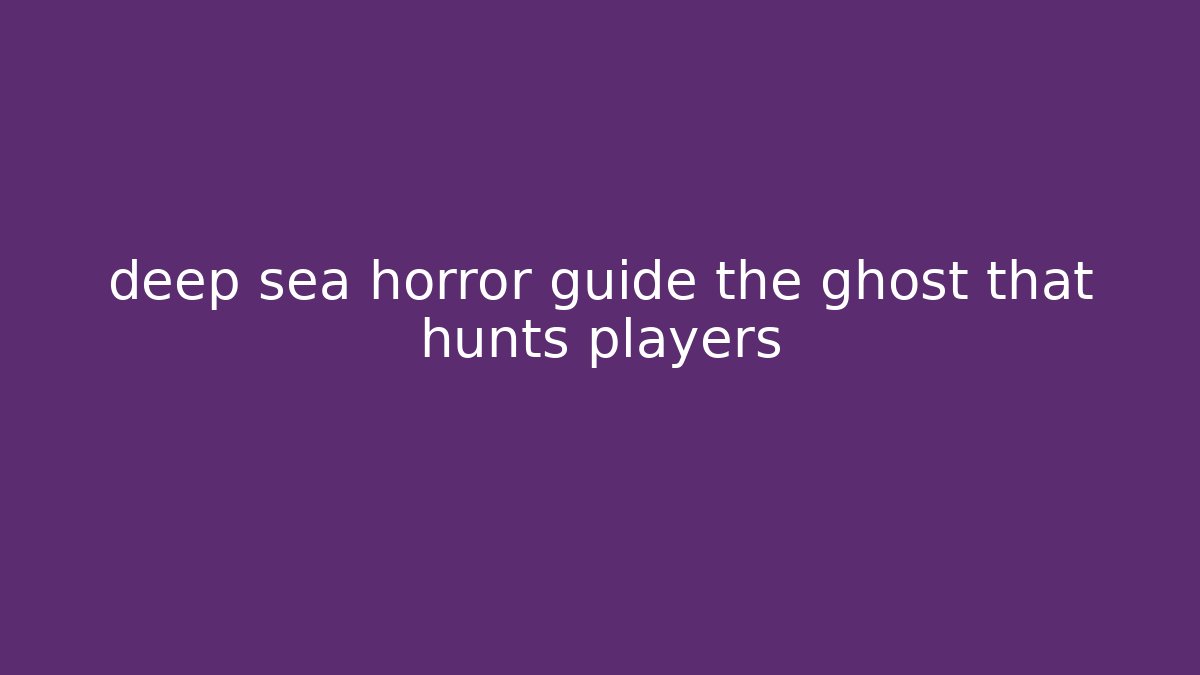 deep sea horror guide the ghost that hunts players