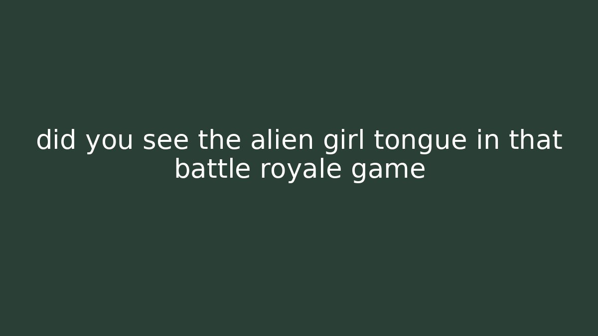 did you see the alien girl tongue in that battle royale game