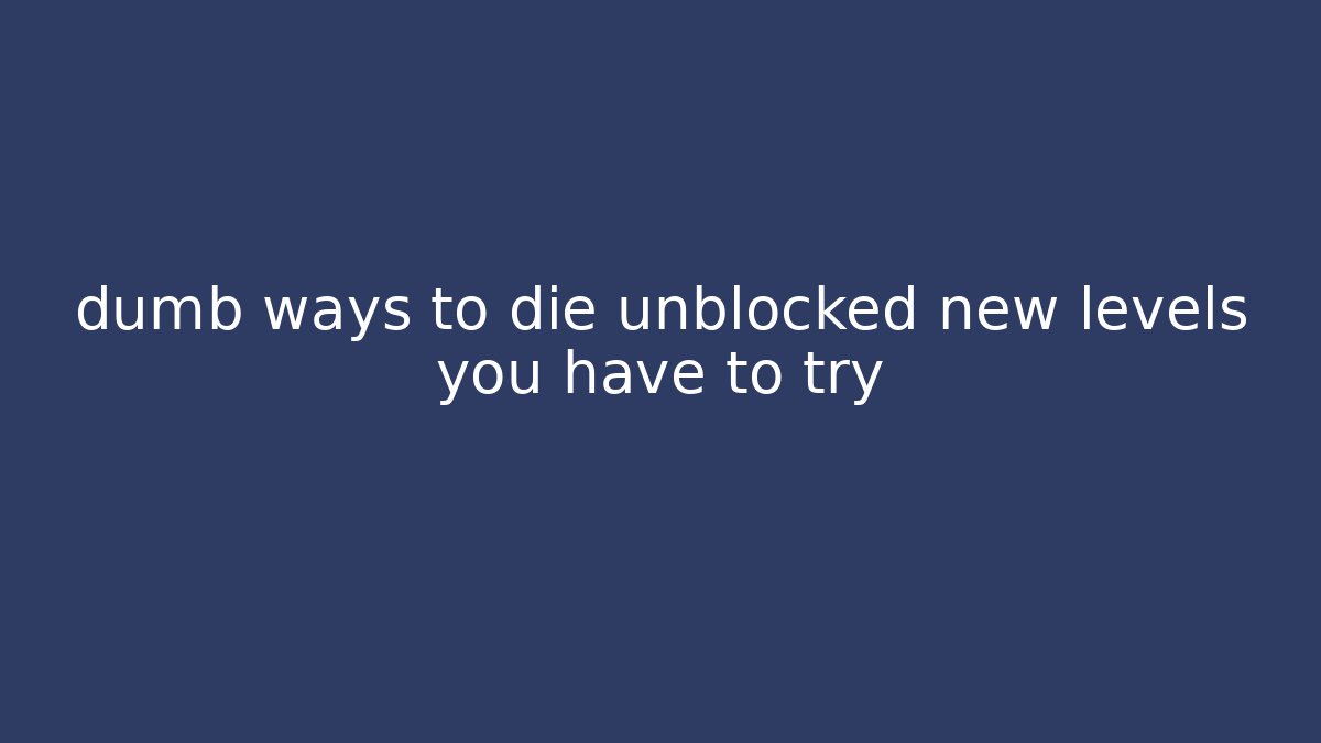 dumb ways to die unblocked new levels you have to try