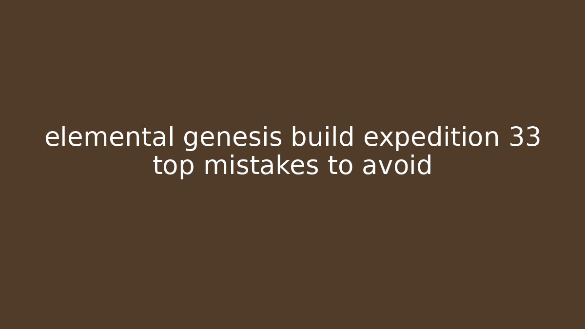 elemental genesis build expedition 33 top mistakes to avoid - Celivion
