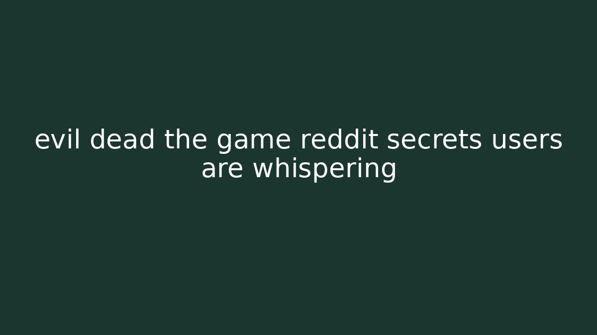 evil dead the game reddit secrets users are whispering - Celivion