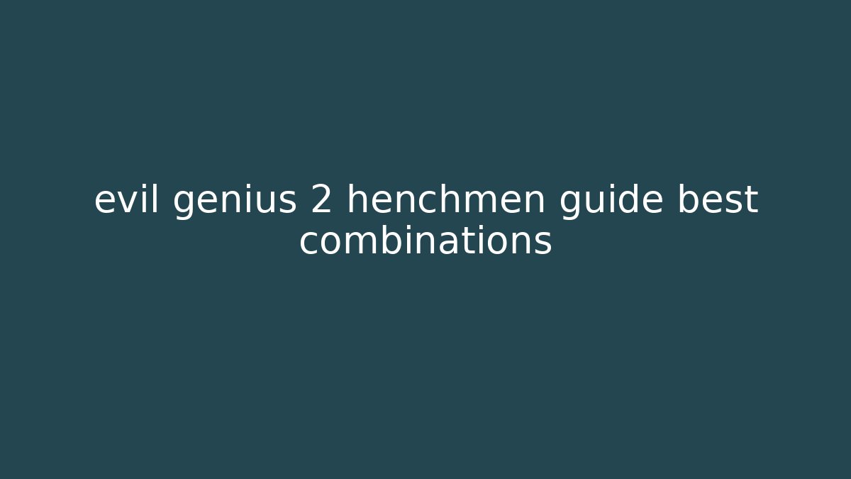 evil genius 2 henchmen guide best combinations