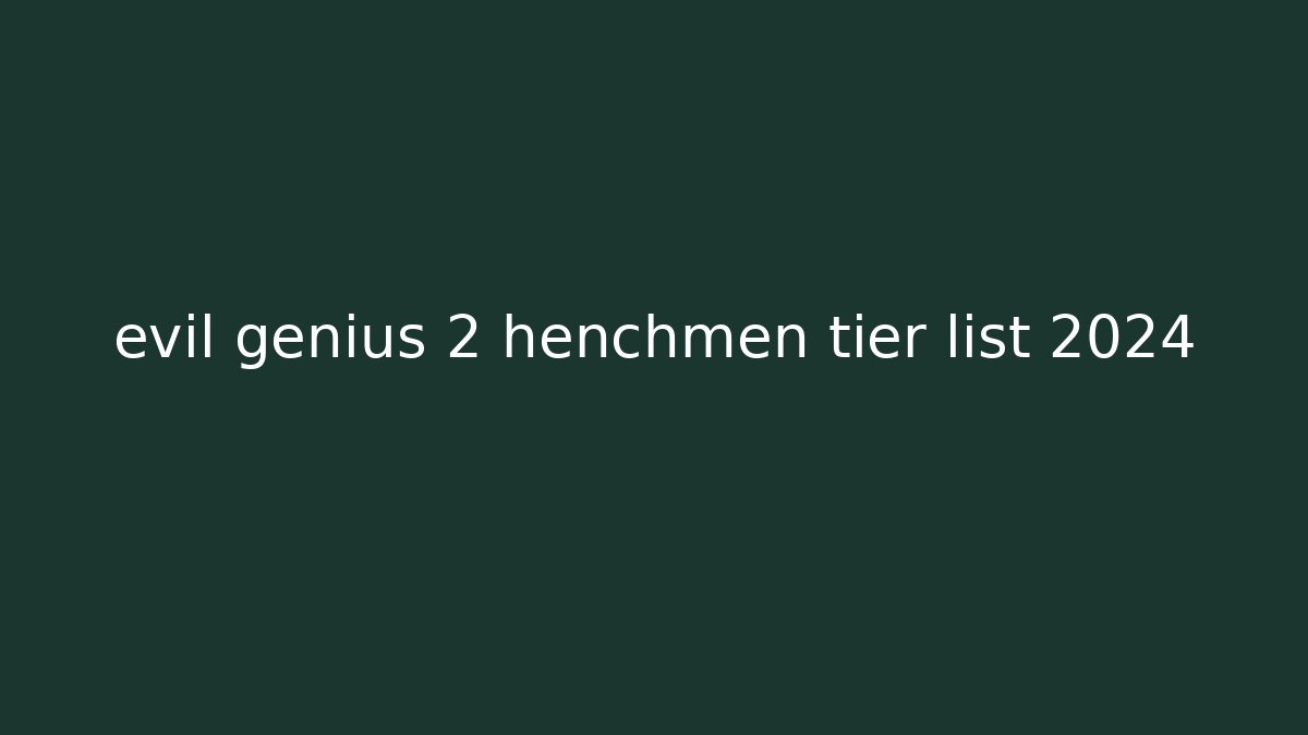 evil genius 2 henchmen tier list 2024
