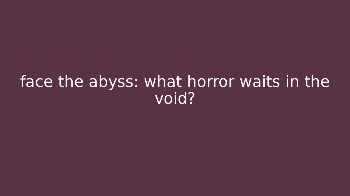 face the abyss: what horror waits in the void?