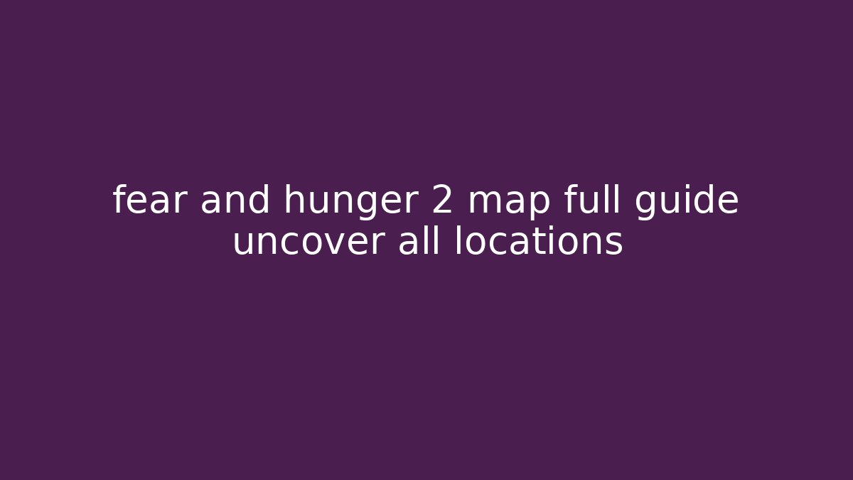 fear and hunger 2 map full guide uncover all locations