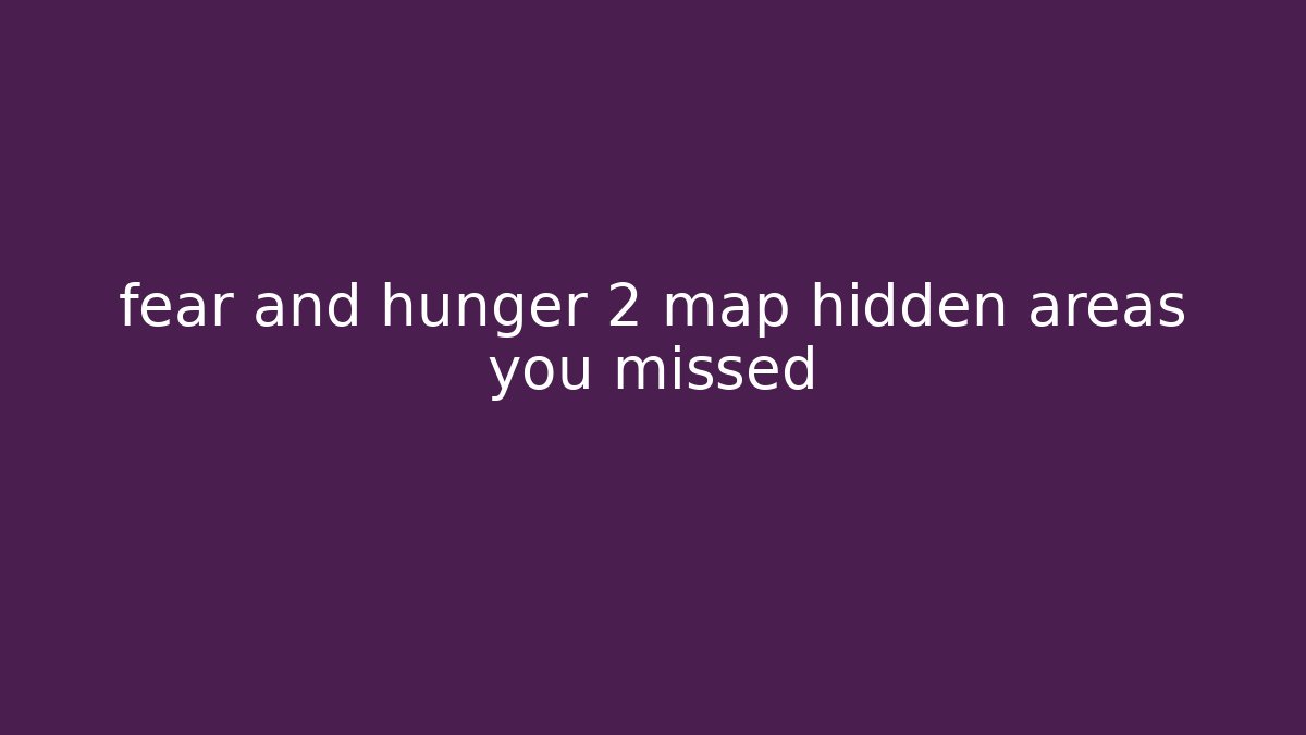 fear and hunger 2 map hidden areas you missed