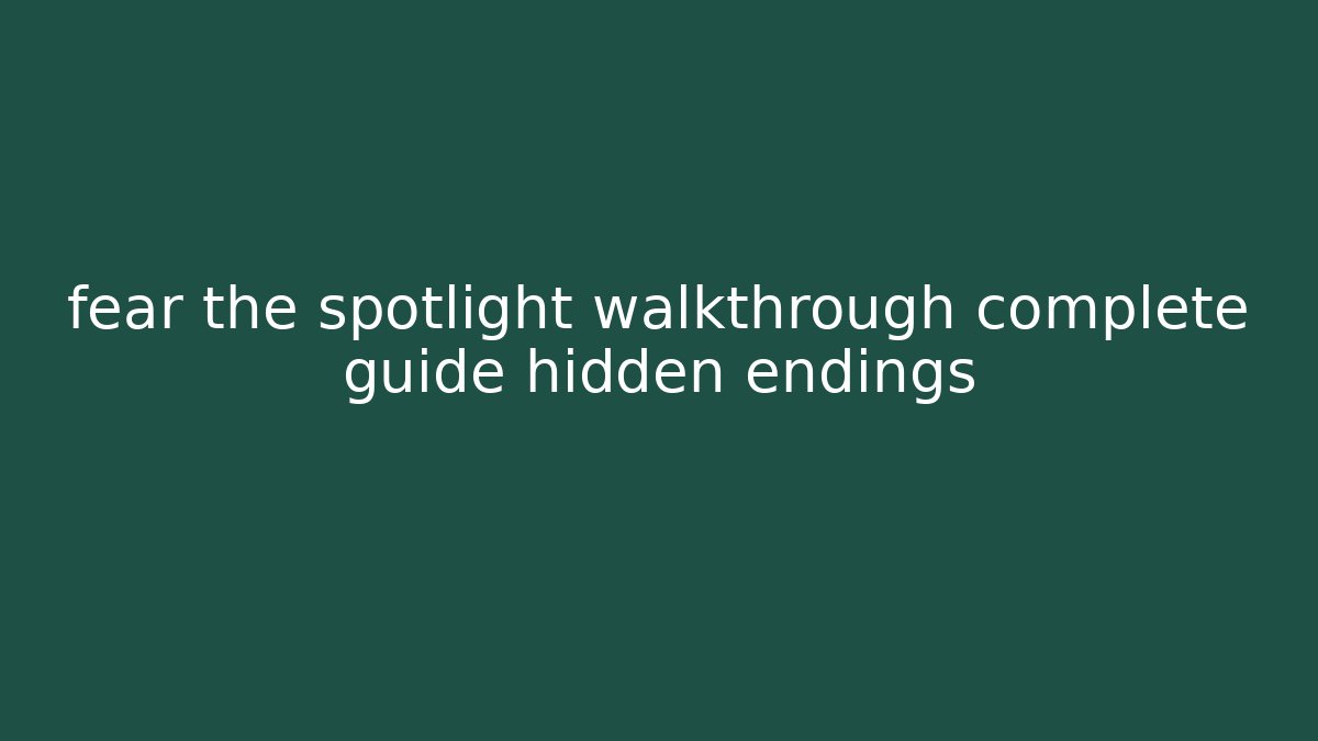 fear the spotlight walkthrough complete guide hidden endings