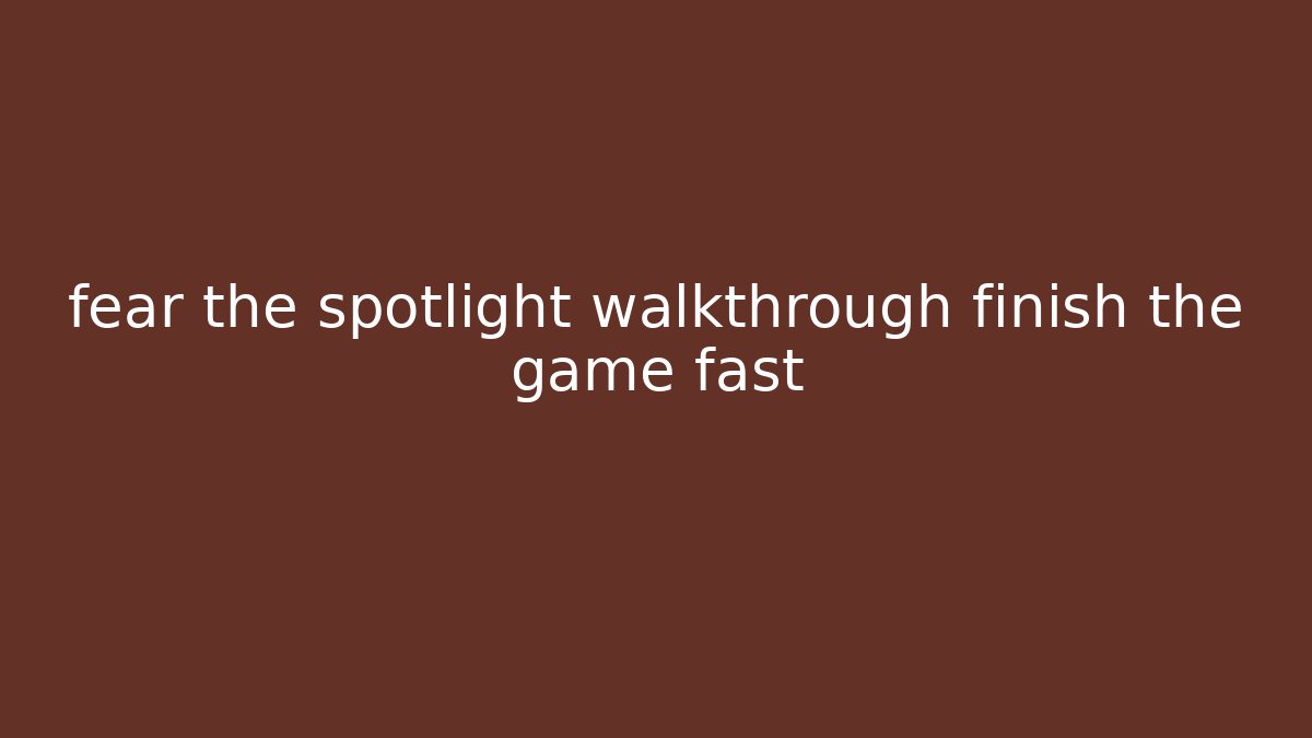 fear the spotlight walkthrough finish the game fast