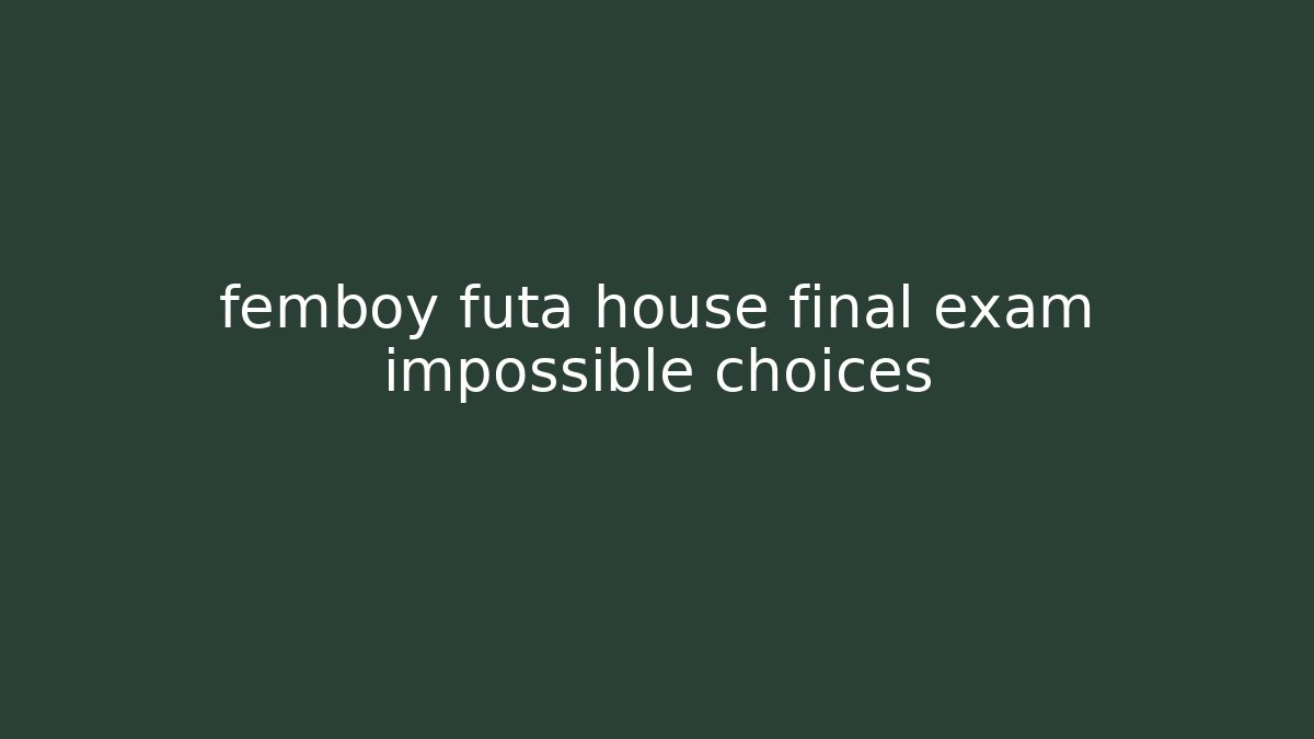 femboy futa house final exam impossible choices