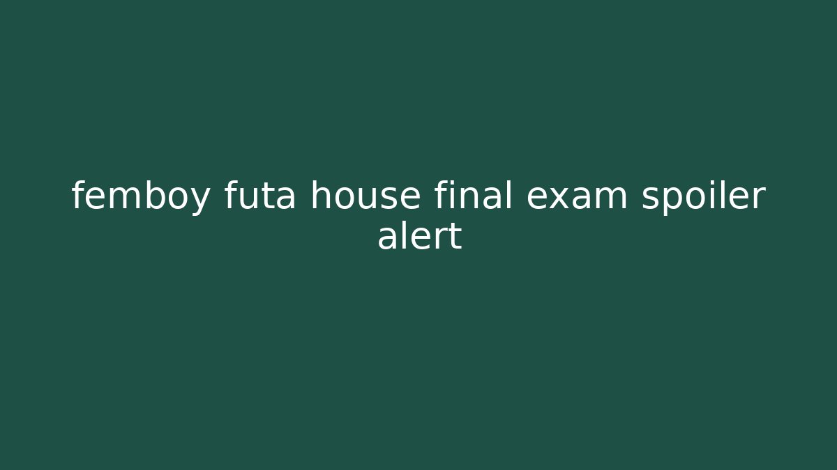 femboy futa house final exam spoiler alert