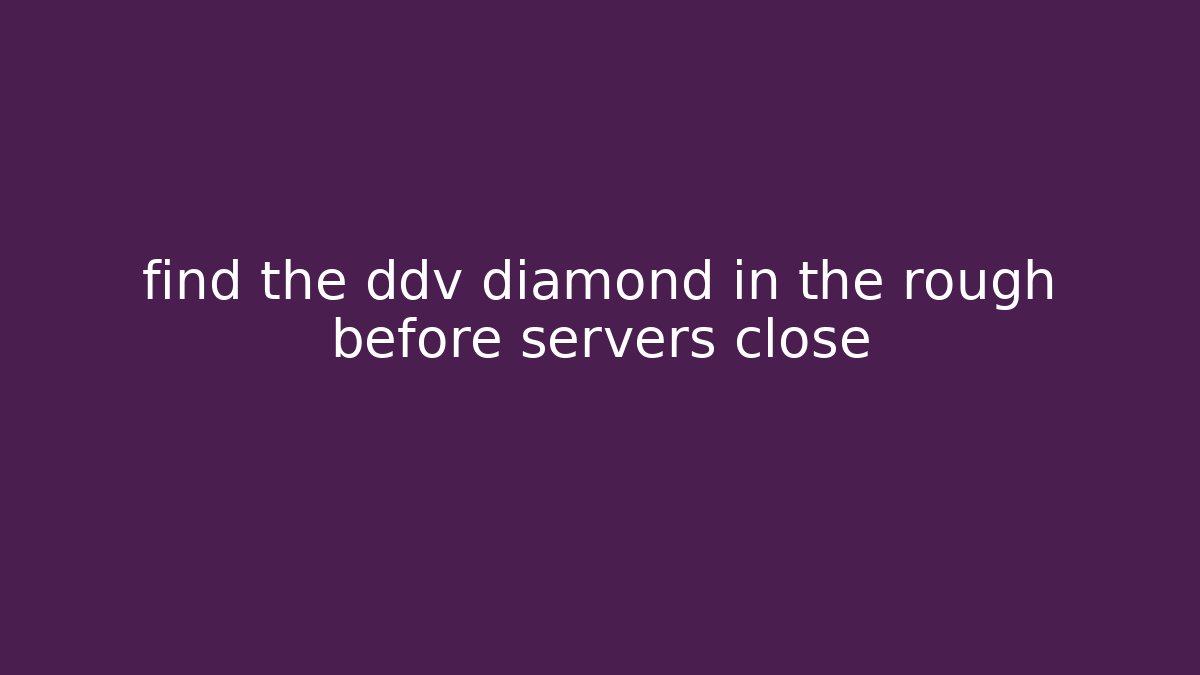 find the ddv diamond in the rough before servers close - Celivion