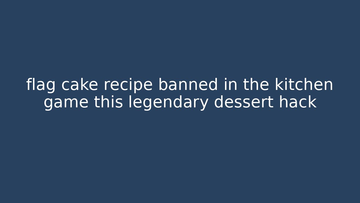 flag cake recipe banned in the kitchen game this legendary dessert hack