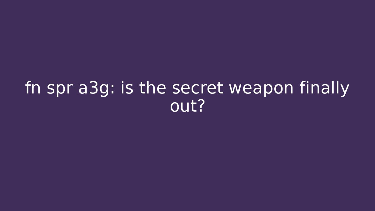 fn spr a3g: is the secret weapon finally out?