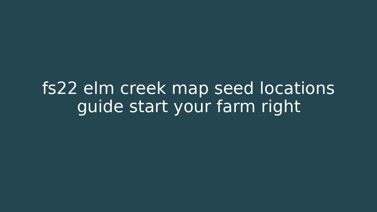 fs22 elm creek map seed locations guide start your farm right