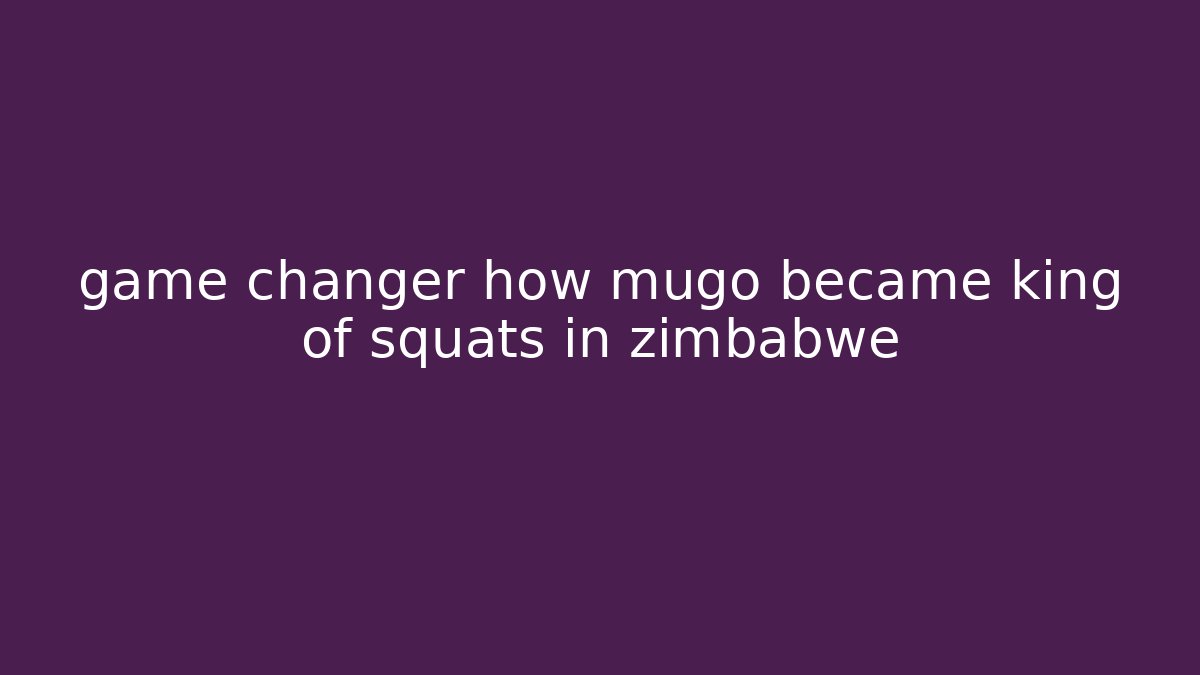 game changer how mugo became king of squats in zimbabwe