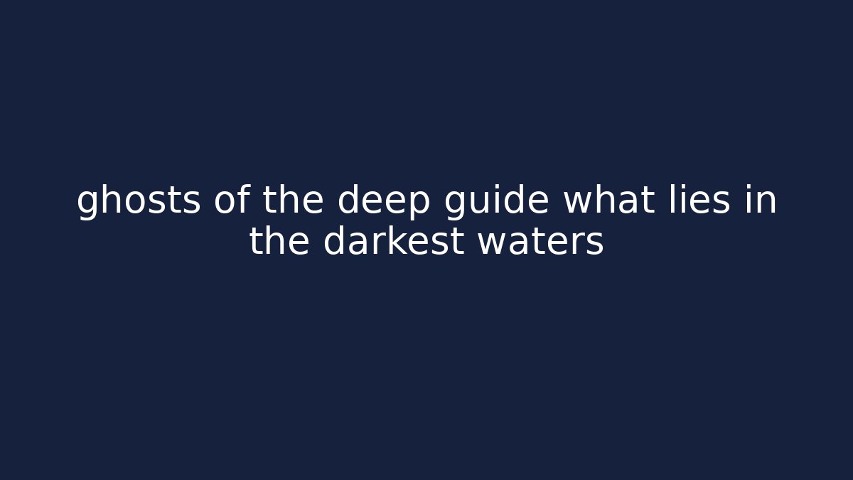 ghosts of the deep guide what lies in the darkest waters