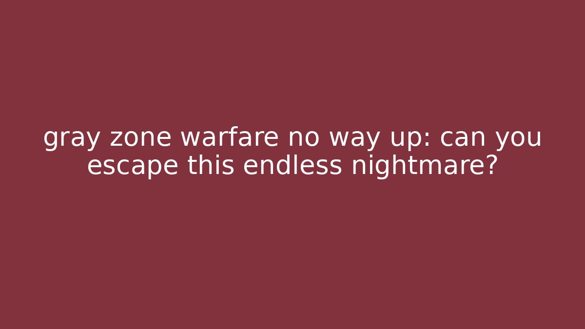 gray zone warfare no way up: can you escape this endless nightmare?