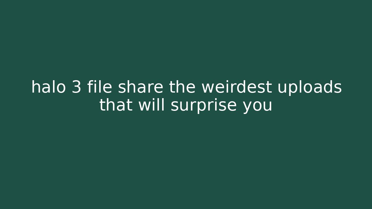halo 3 file share the weirdest uploads that will surprise you