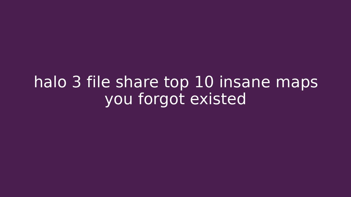 halo 3 file share top 10 insane maps you forgot existed