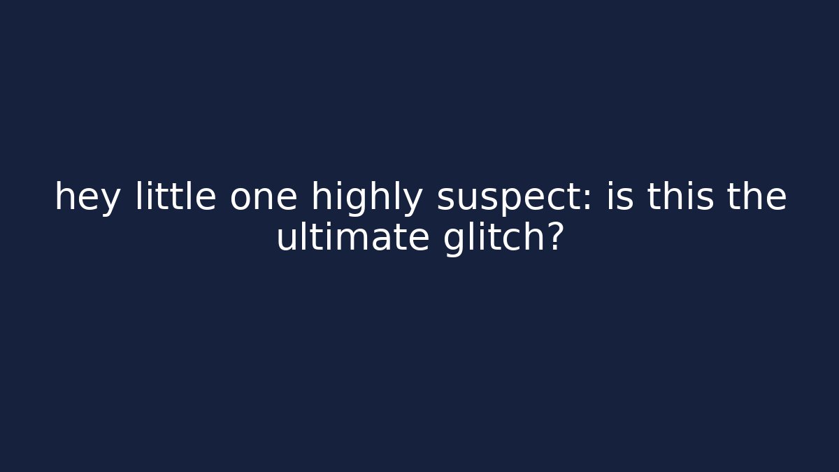hey little one highly suspect: is this the ultimate glitch?