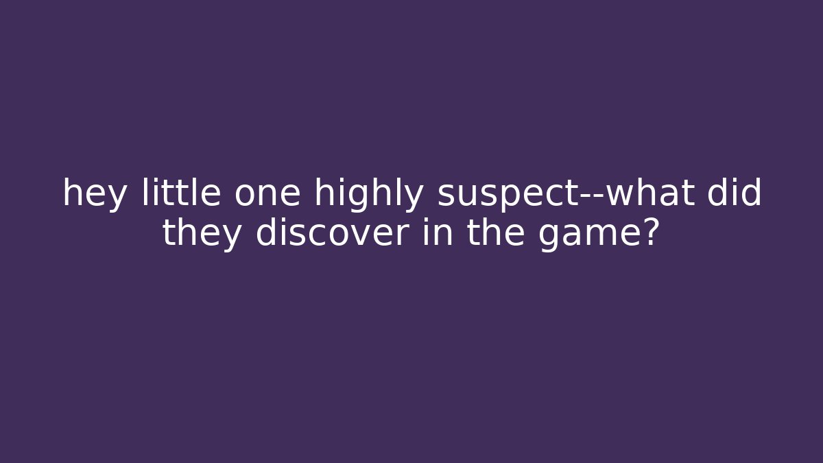 hey little one highly suspect—what did they discover in the game?