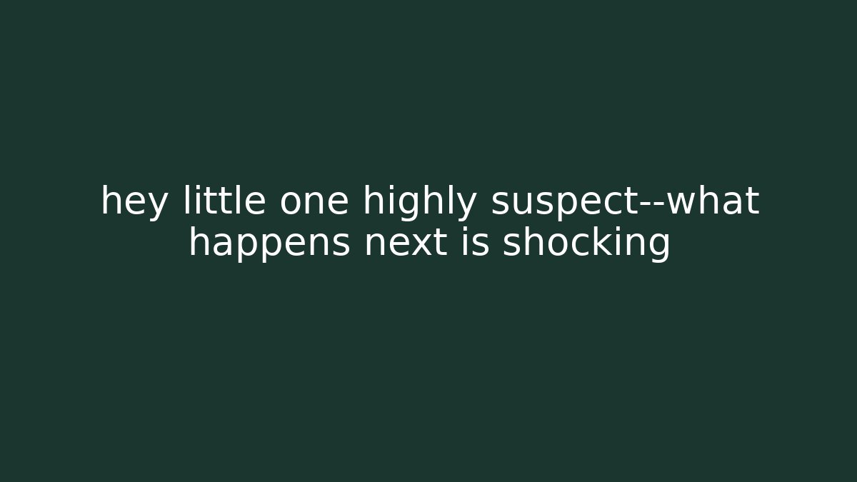 hey little one highly suspect—what happens next is shocking