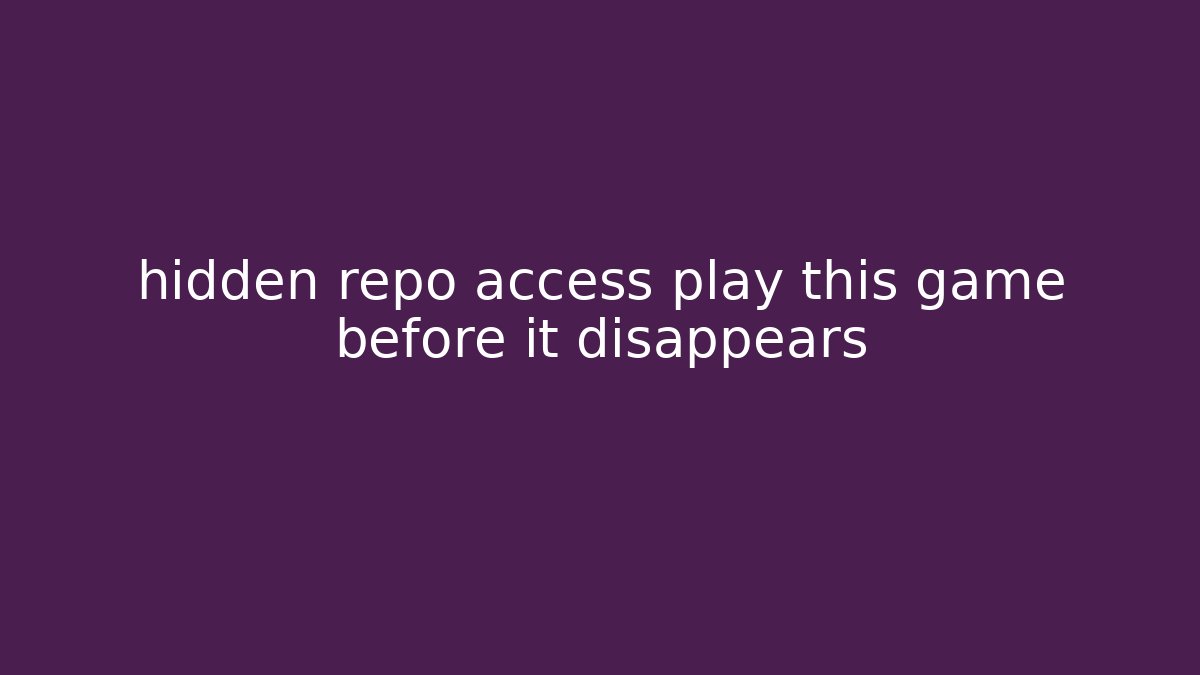 hidden repo access play this game before it disappears