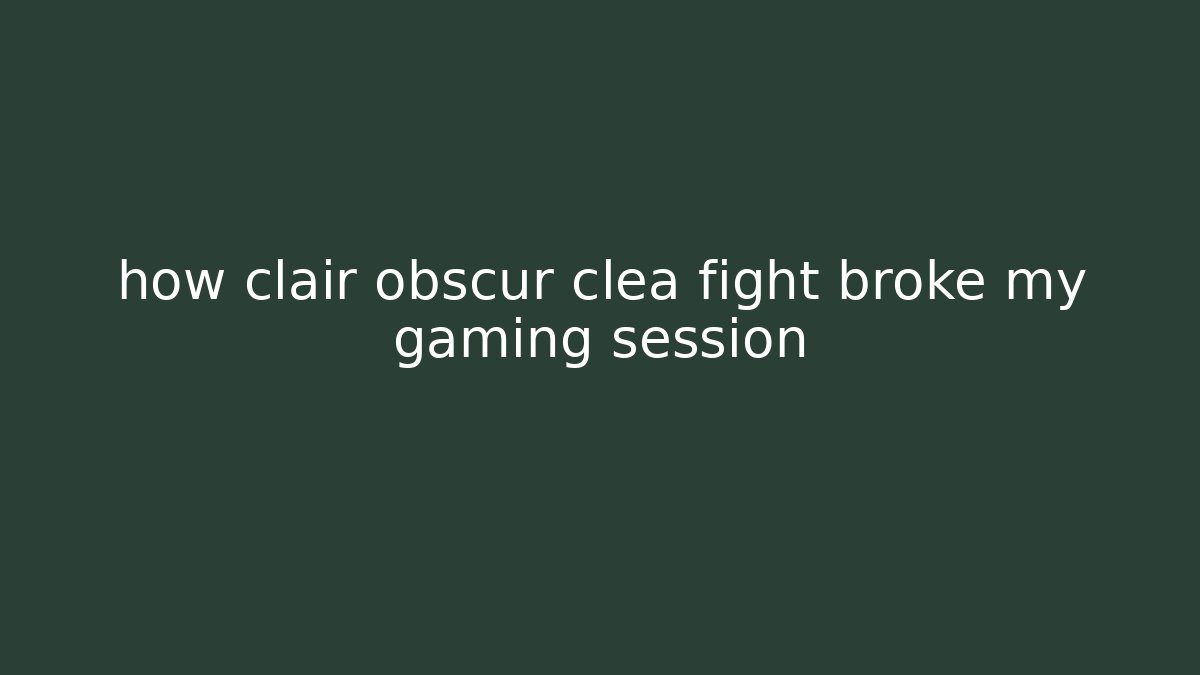 how clair obscur clea fight broke my gaming session