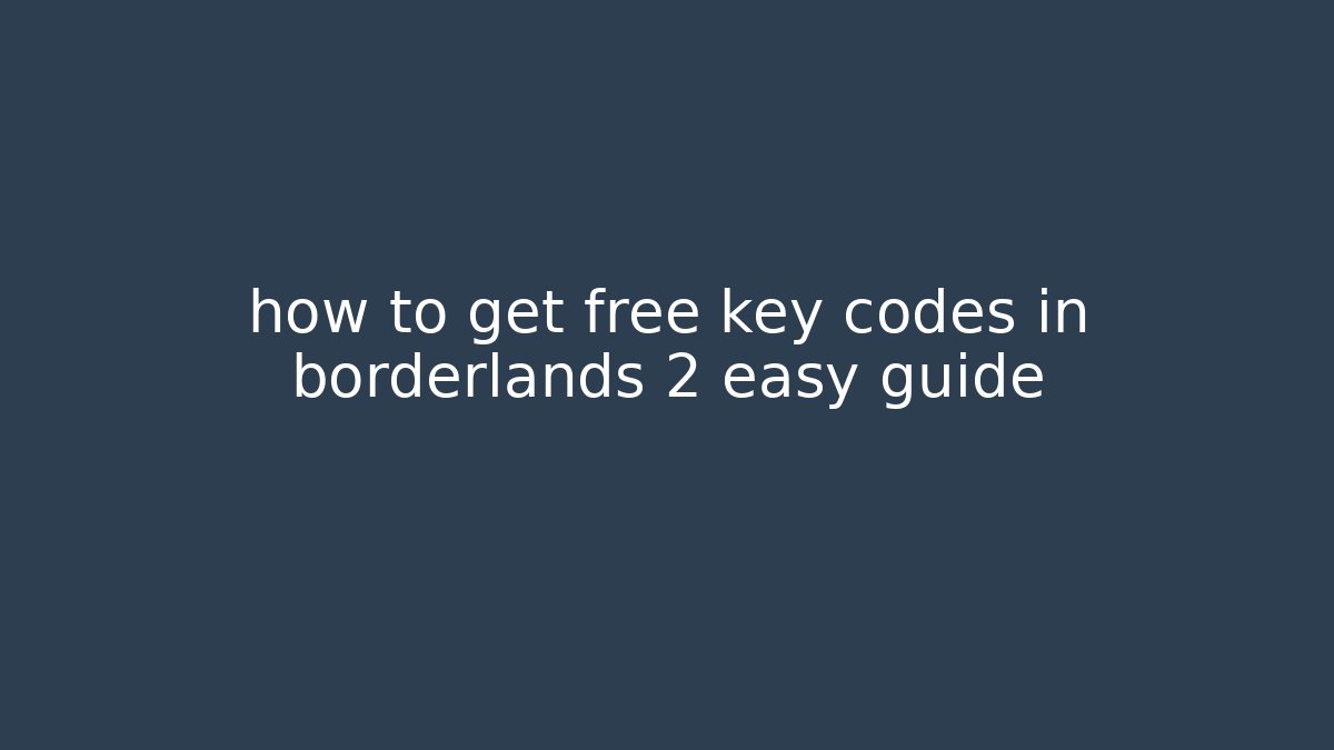 how to get free key codes in borderlands 2 easy guide