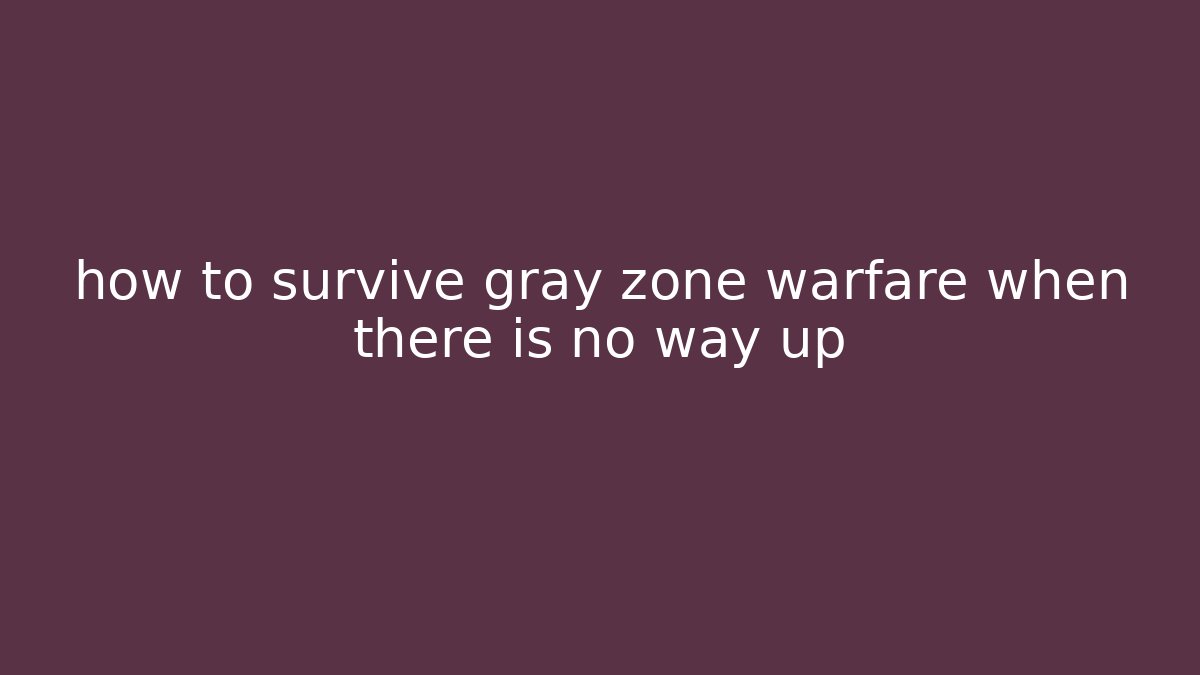 how to survive gray zone warfare when there is no way up